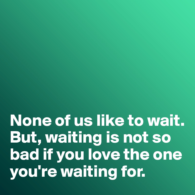 None Of Us Like To Wait But Waiting Is Not So Bad If You Love The One You Re Waiting For Post By Misterlab On Boldomatic