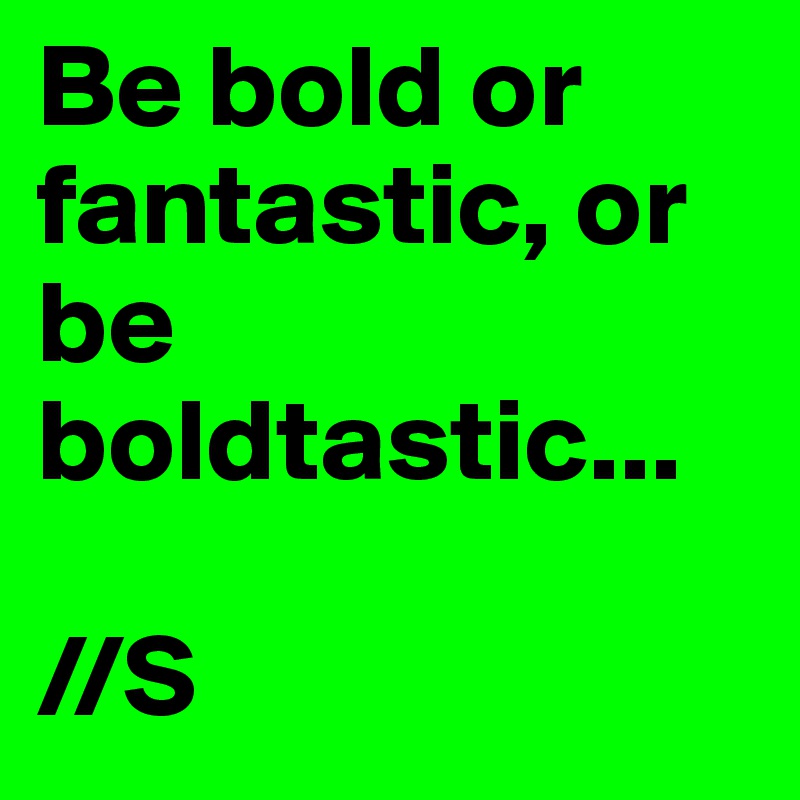 Be bold or fantastic, or be boldtastic...

//S