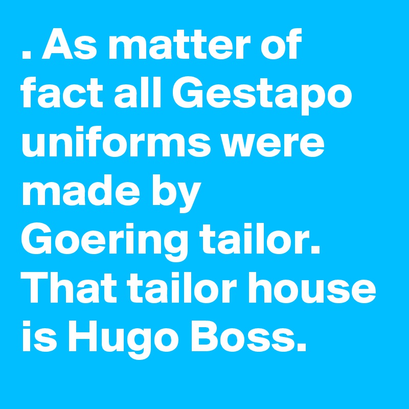 . As matter of fact all Gestapo uniforms were made by Goering tailor. That tailor house is Hugo Boss. 