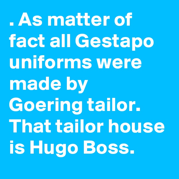 . As matter of fact all Gestapo uniforms were made by Goering tailor. That tailor house is Hugo Boss. 