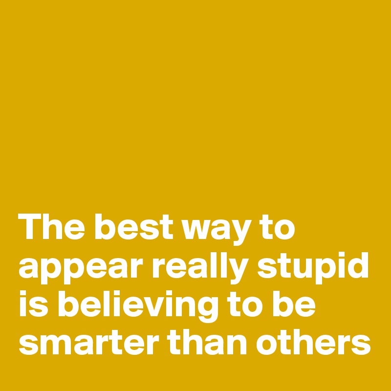 




The best way to appear really stupid is believing to be smarter than others