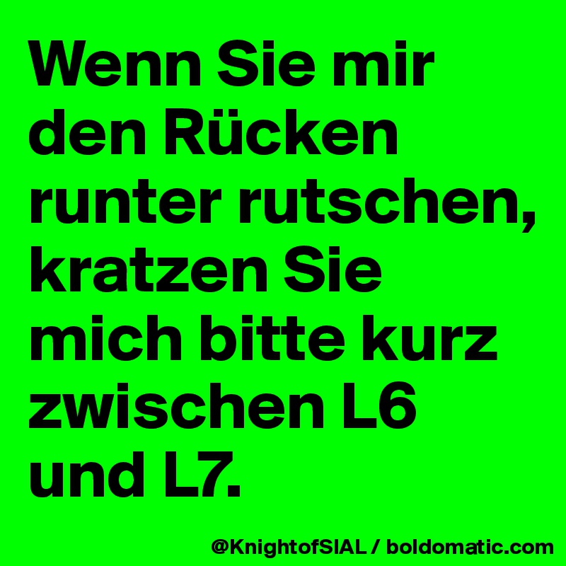 Wenn Sie mir den Rücken runter rutschen, kratzen Sie mich bitte kurz zwischen L6 und L7.