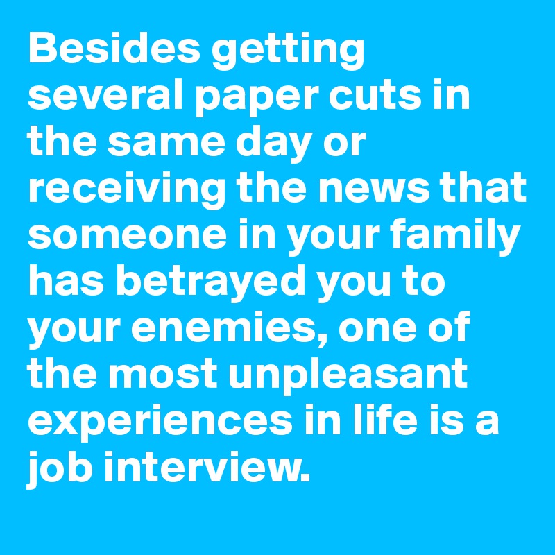 Besides getting several paper cuts in the same day or receiving the news that someone in your family has betrayed you to your enemies, one of the most unpleasant experiences in life is a job interview.