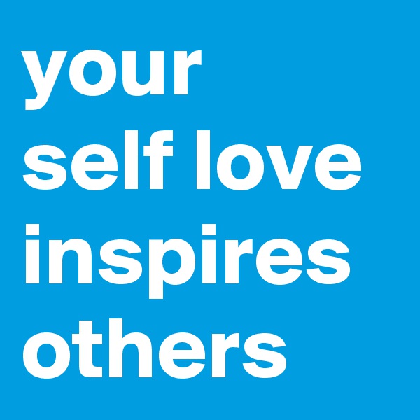 your
self love inspires others