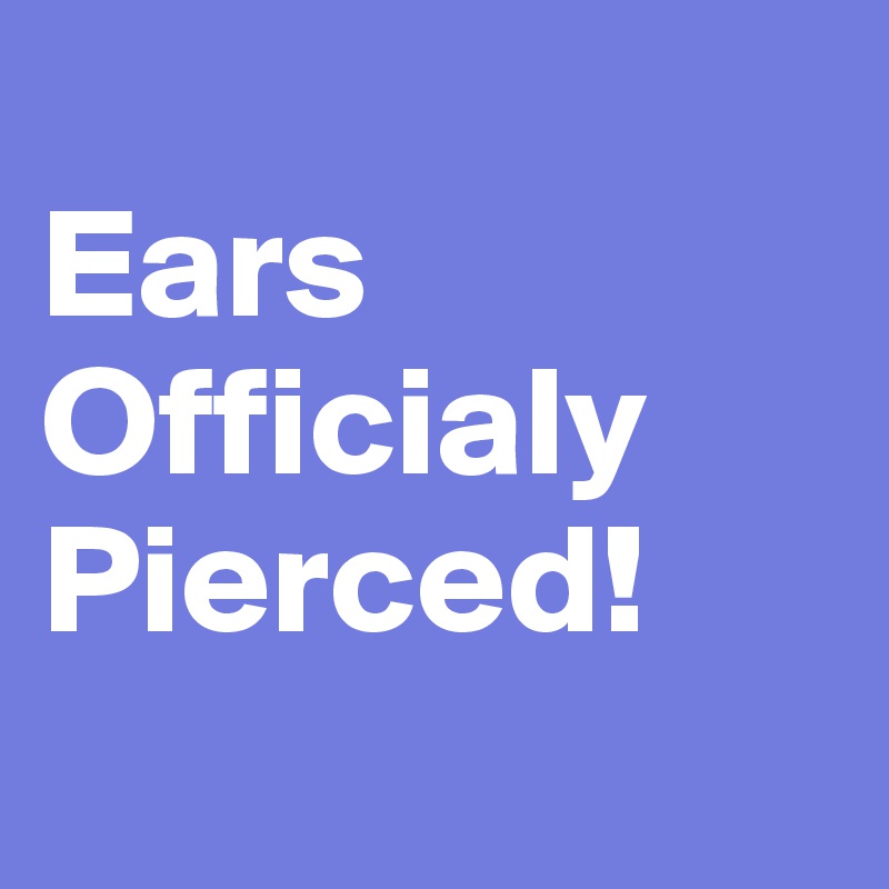 
Ears 
Officialy Pierced!
