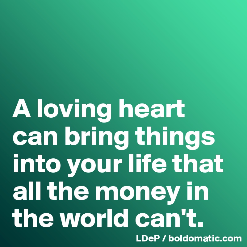 


A loving heart can bring things into your life that all the money in the world can't. 