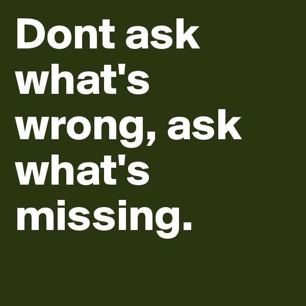 Dont ask what's wrong, ask what's missing.
