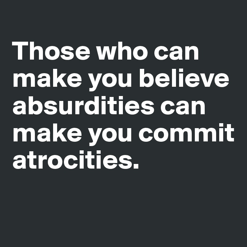 
Those who can make you believe absurdities can make you commit atrocities.
