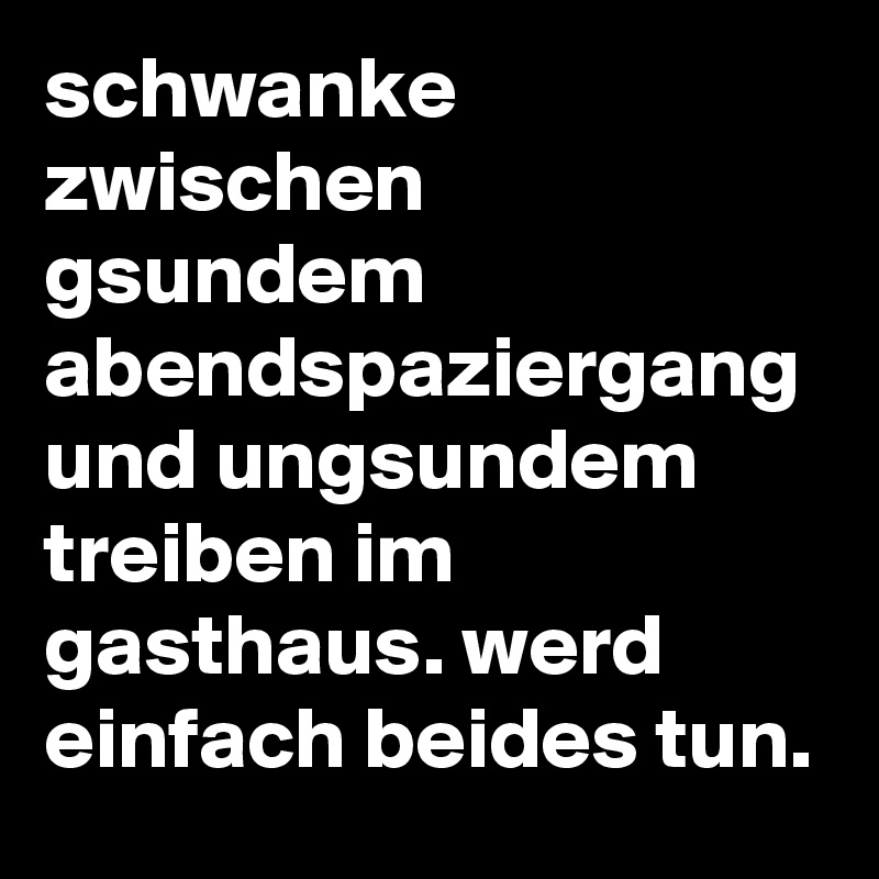 schwanke zwischen gsundem abendspaziergang und ungsundem treiben im gasthaus. werd einfach beides tun.