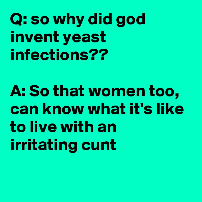 Q: so why did god invent yeast infections??

A: So that women too, can know what it's like to live with an irritating cunt

