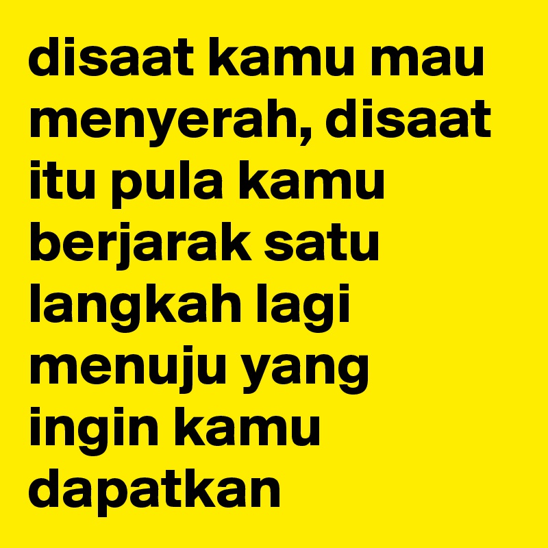 disaat kamu mau menyerah, disaat itu pula kamu berjarak satu langkah lagi menuju yang ingin kamu dapatkan