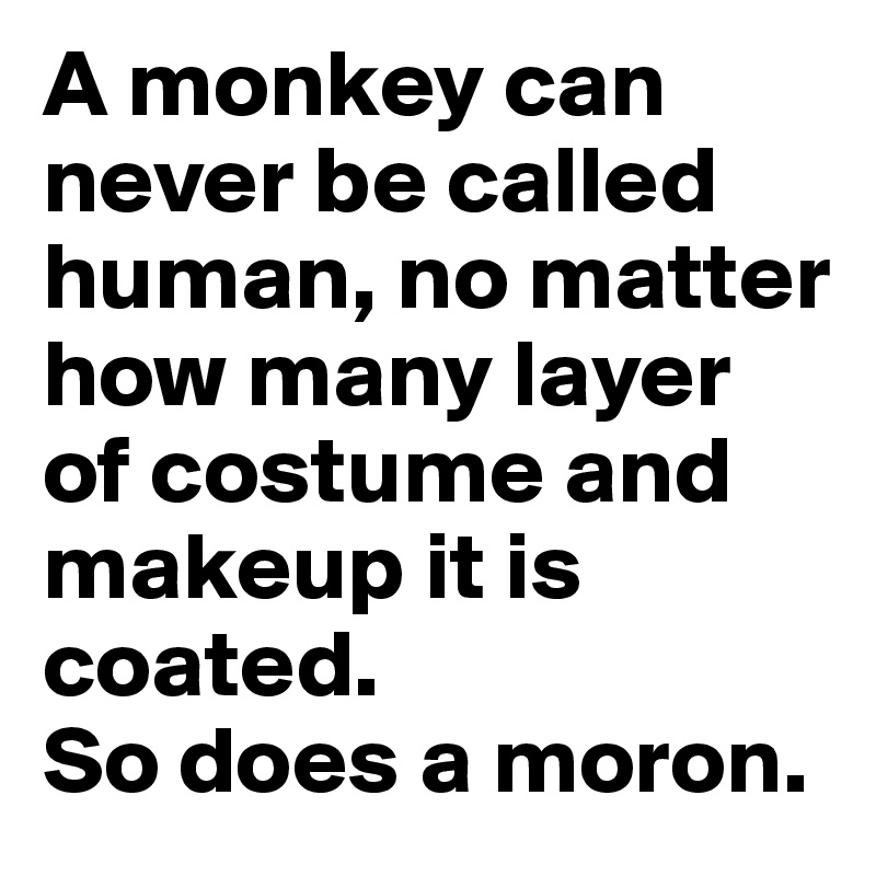 A monkey can never be called human, no matter how many layer of costume and makeup it is coated. 
So does a moron.