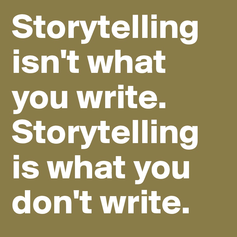 Storytelling isn't what you write. Storytelling is what you don't write.