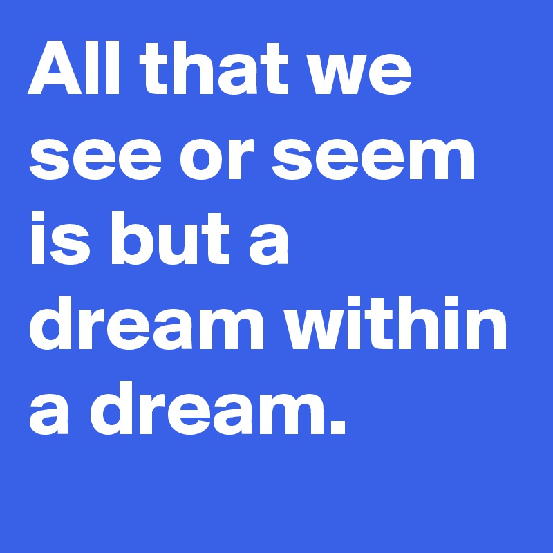 All that we see or seem is but a dream within a dream.