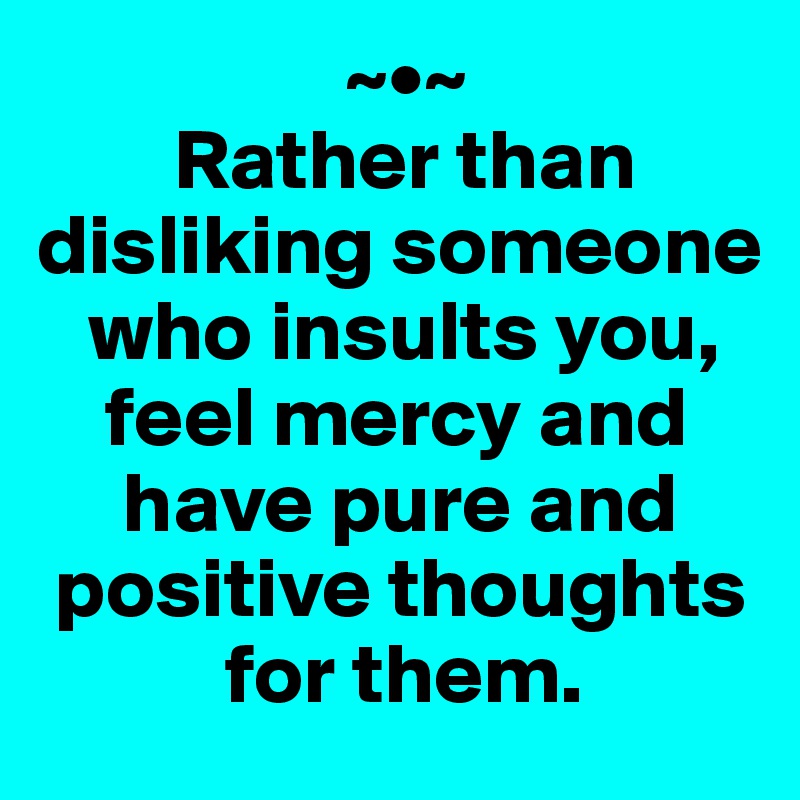                   ~•~
        Rather than disliking someone 
   who insults you, 
    feel mercy and 
     have pure and 
 positive thoughts 
           for them.