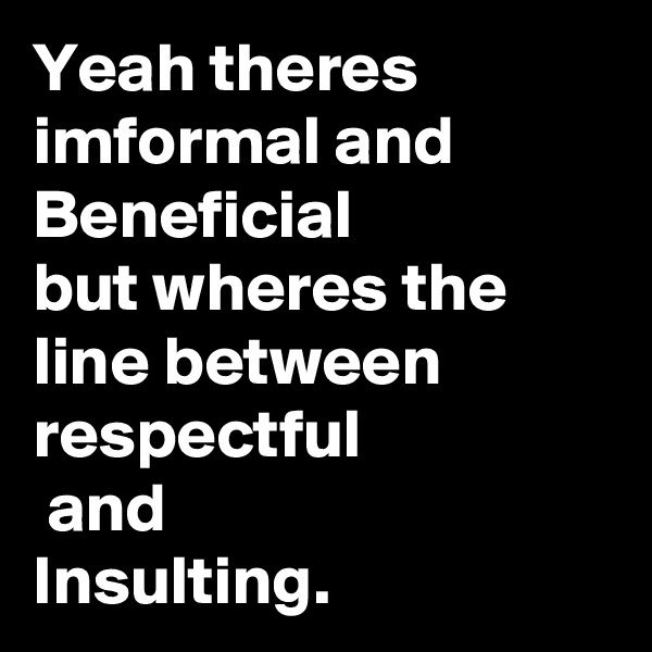 Yeah theres imformal and
Beneficial 
but wheres the line between respectful
 and
Insulting.  