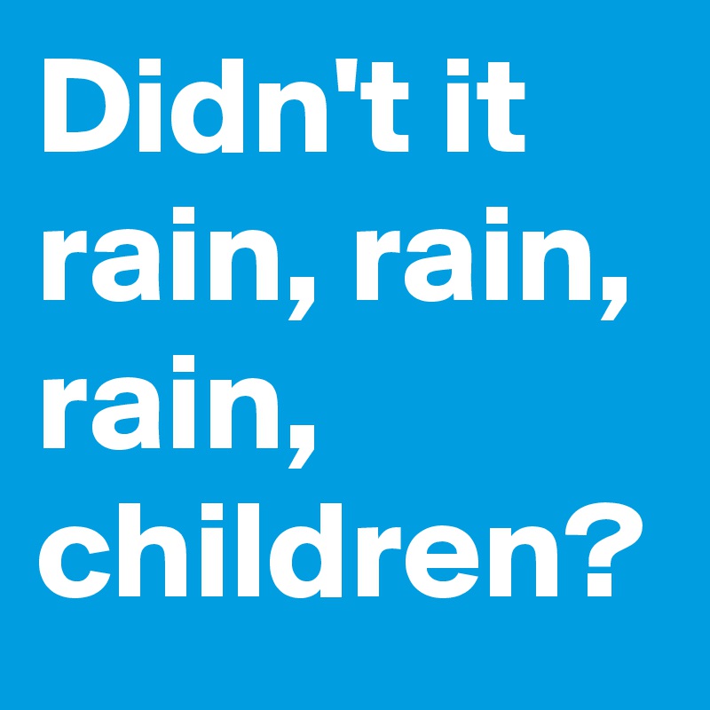 Didn't it rain, rain, rain, children?