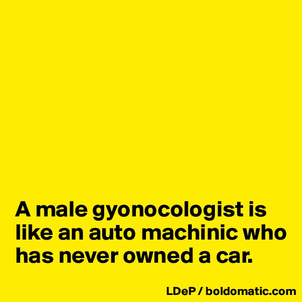 







A male gyonocologist is like an auto machinic who has never owned a car. 