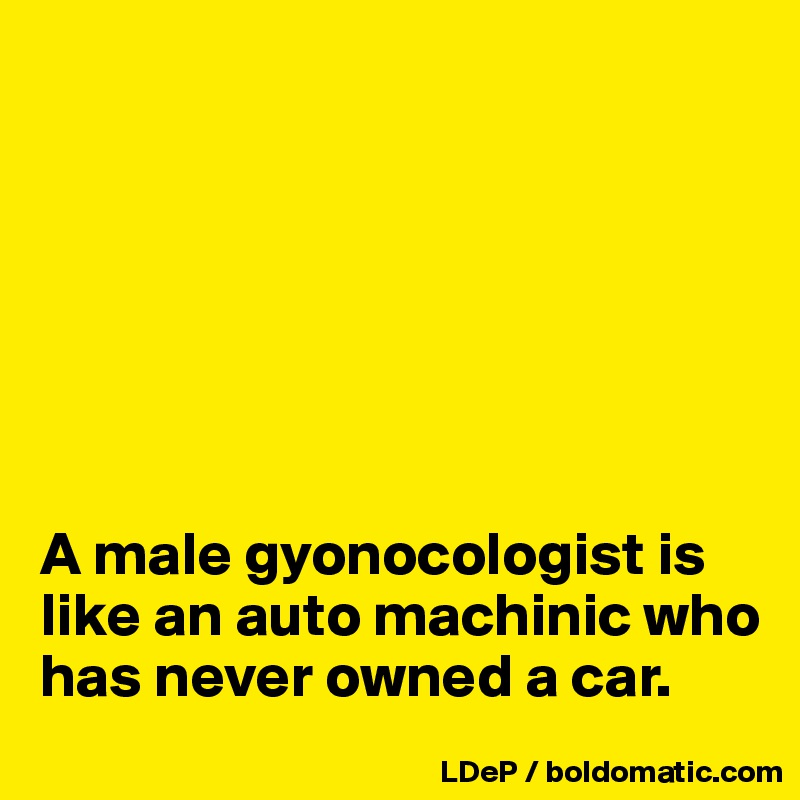 







A male gyonocologist is like an auto machinic who has never owned a car. 