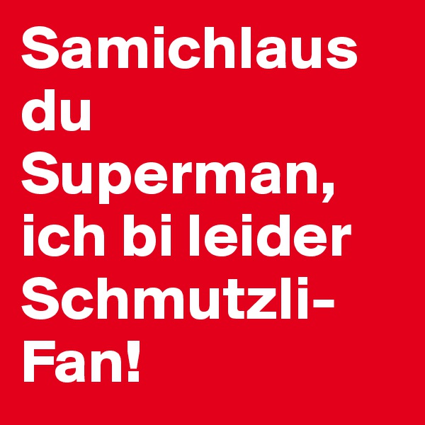 Samichlaus du Superman,
ich bi leider Schmutzli-Fan!