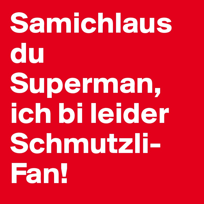 Samichlaus du Superman,
ich bi leider Schmutzli-Fan!