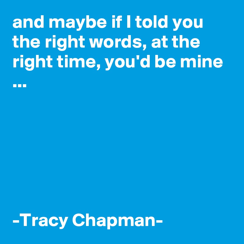 and maybe if I told you the right words, at the right time, you'd be mine ...






-Tracy Chapman-