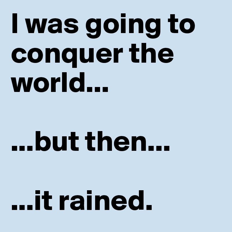 I was going to conquer the world...

...but then...

...it rained.