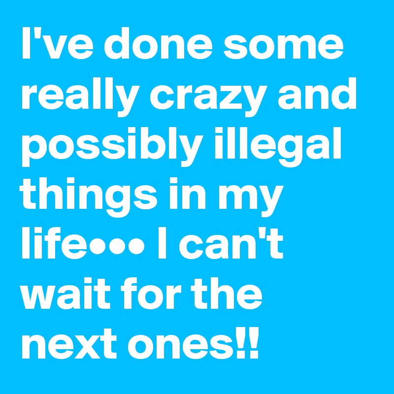 I've done some really crazy and possibly illegal things in my life••• I can't wait for the next ones!!