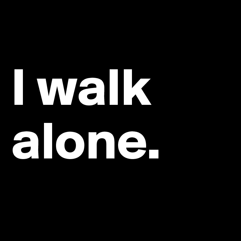 
I walk alone.
