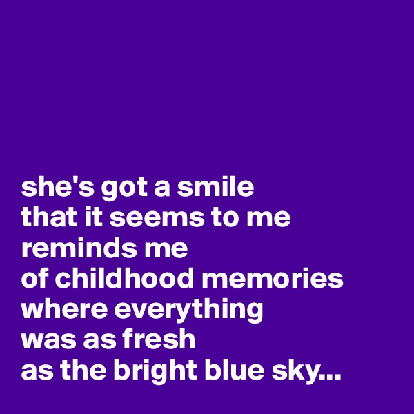 




she's got a smile 
that it seems to me reminds me 
of childhood memories
where everything 
was as fresh 
as the bright blue sky...