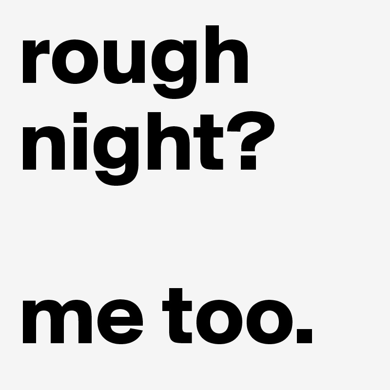 rough night?

me too.
