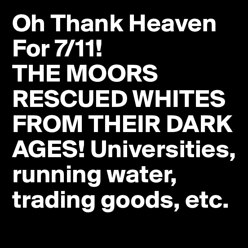 Oh Thank Heaven For 7/11! 
THE MOORS RESCUED WHITES FROM THEIR DARK AGES! Universities, running water, trading goods, etc. 