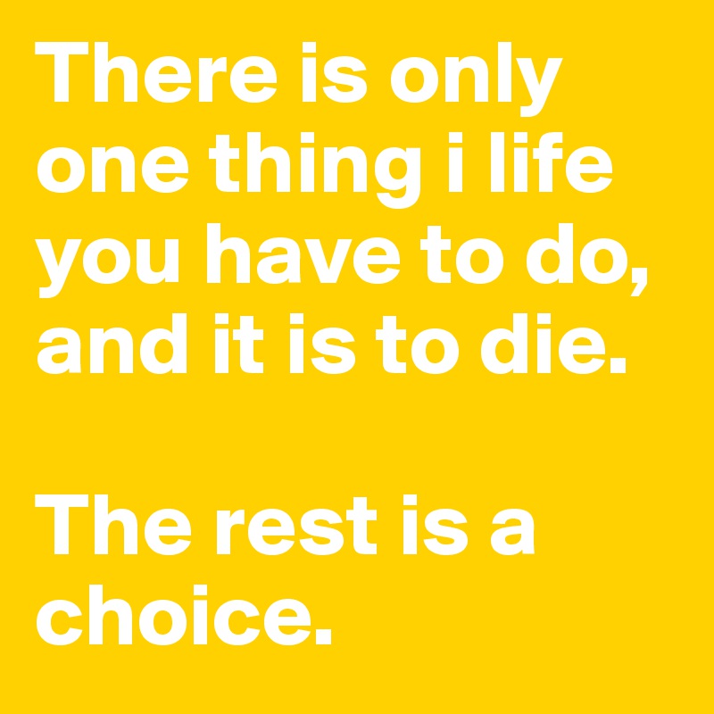 There is only one thing i life you have to do, and it is to die. 

The rest is a choice.  
