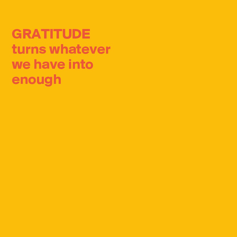 
GRATITUDE 
turns whatever
we have into
enough








