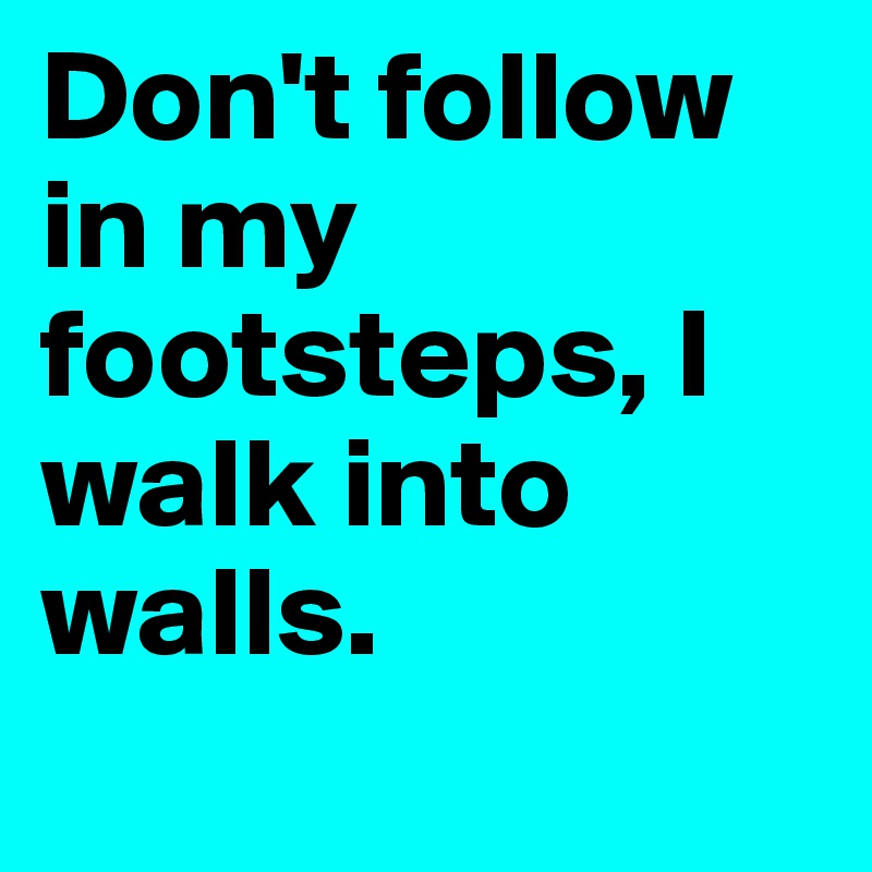 Don't follow in my footsteps, I walk into walls.

