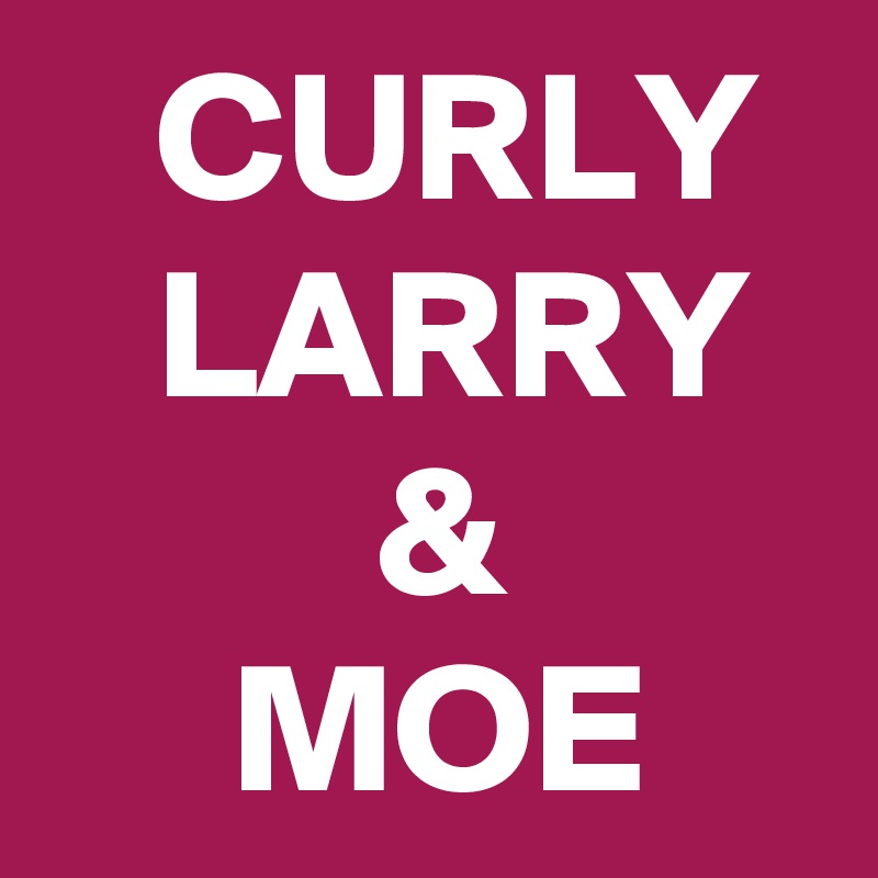    CURLY
   LARRY
         &
     MOE