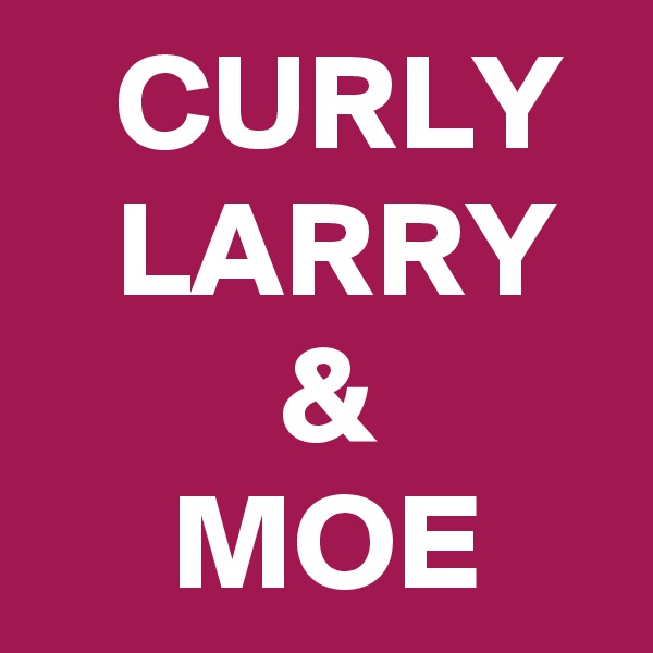    CURLY
   LARRY
         &
     MOE