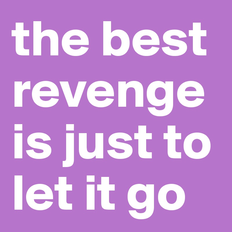the best revenge is just to let it go