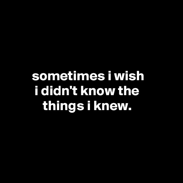 



        sometimes i wish
         i didn't know the
            things i knew.




