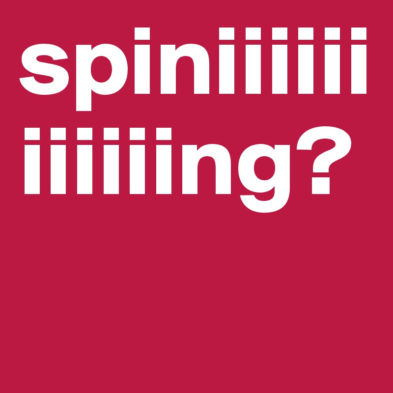 spiniiiiiiiiiiiing?