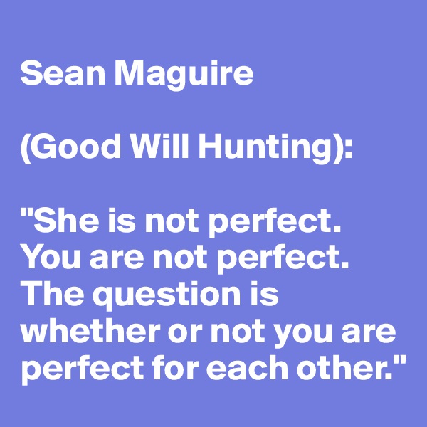 
Sean Maguire 

(Good Will Hunting):

"She is not perfect. You are not perfect. The question is whether or not you are perfect for each other." 