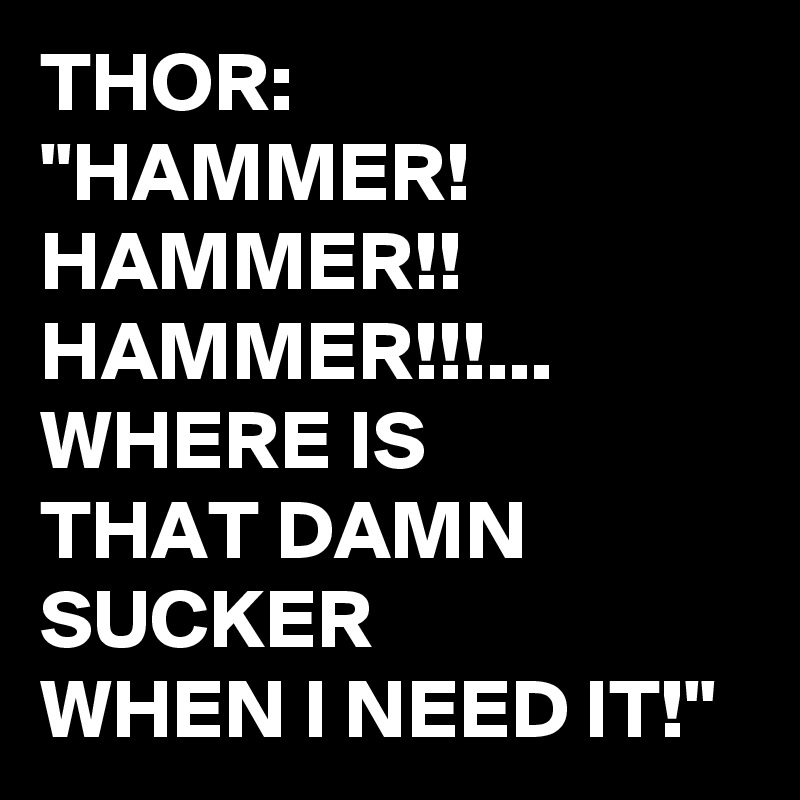 THOR:
"HAMMER!
HAMMER!!
HAMMER!!!...
WHERE IS 
THAT DAMN SUCKER
WHEN I NEED IT!"