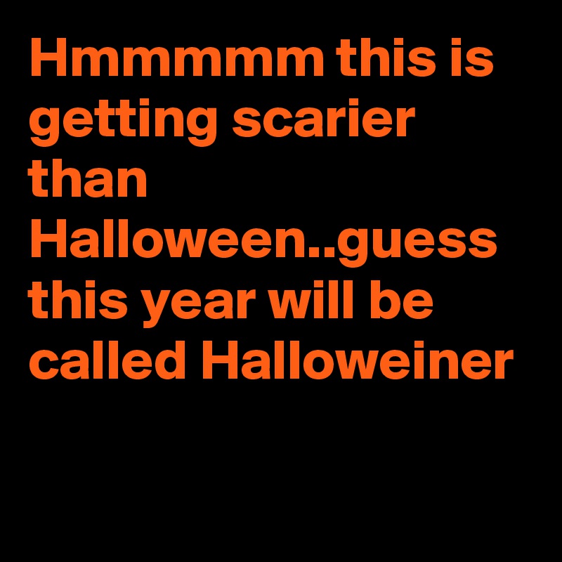 Hmmmmm this is getting scarier than Halloween..guess this year will be called Halloweiner