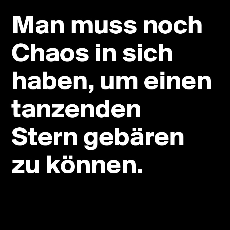 Man muss noch Chaos in sich haben, um einen tanzenden Stern gebären zu können. 
                      