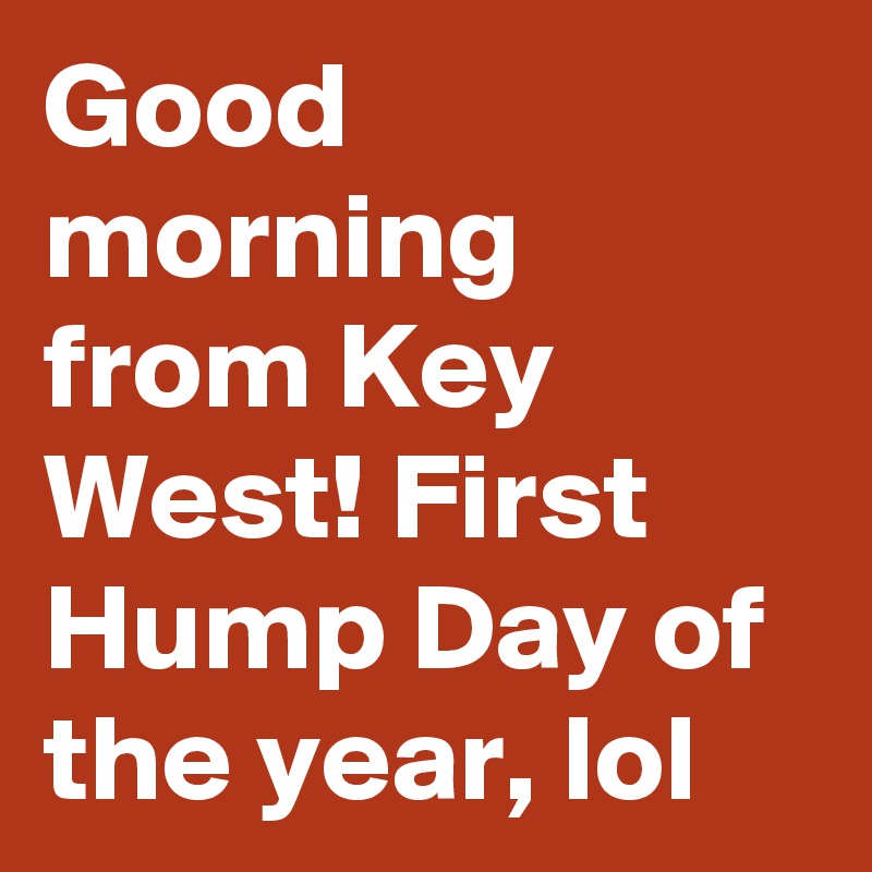 Good morning from Key West! First Hump Day of the year, lol