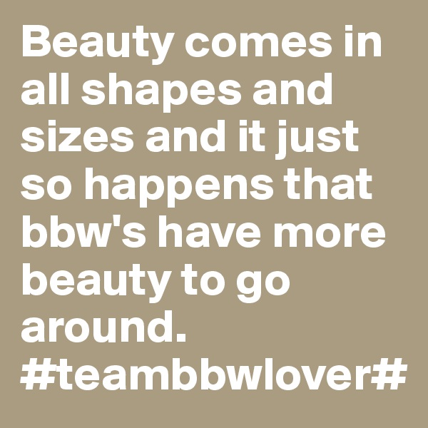 Beauty comes in all shapes and sizes and it just so happens that bbw's have more beauty to go around.
#teambbwlover#
