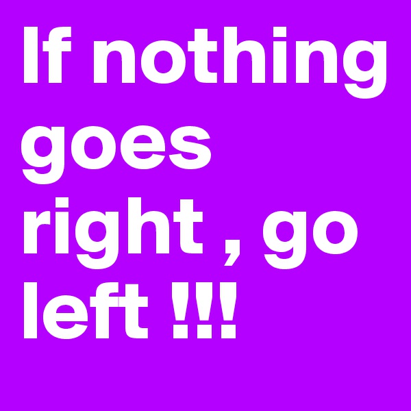 If nothing goes right , go left !!!