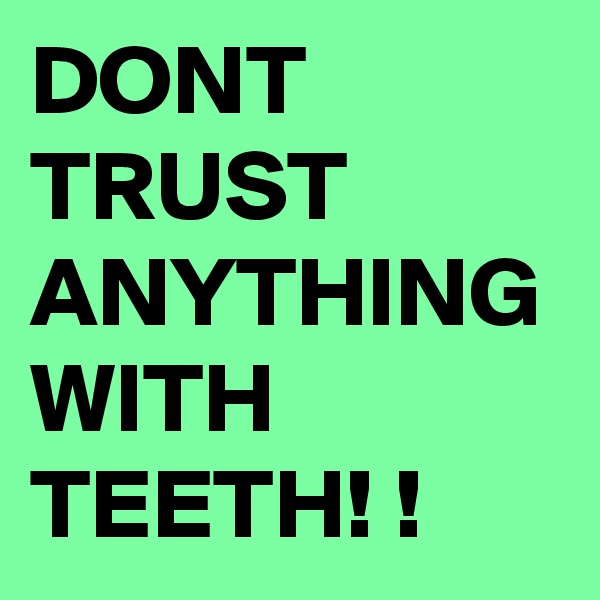 DONT TRUST ANYTHING WITH TEETH! !