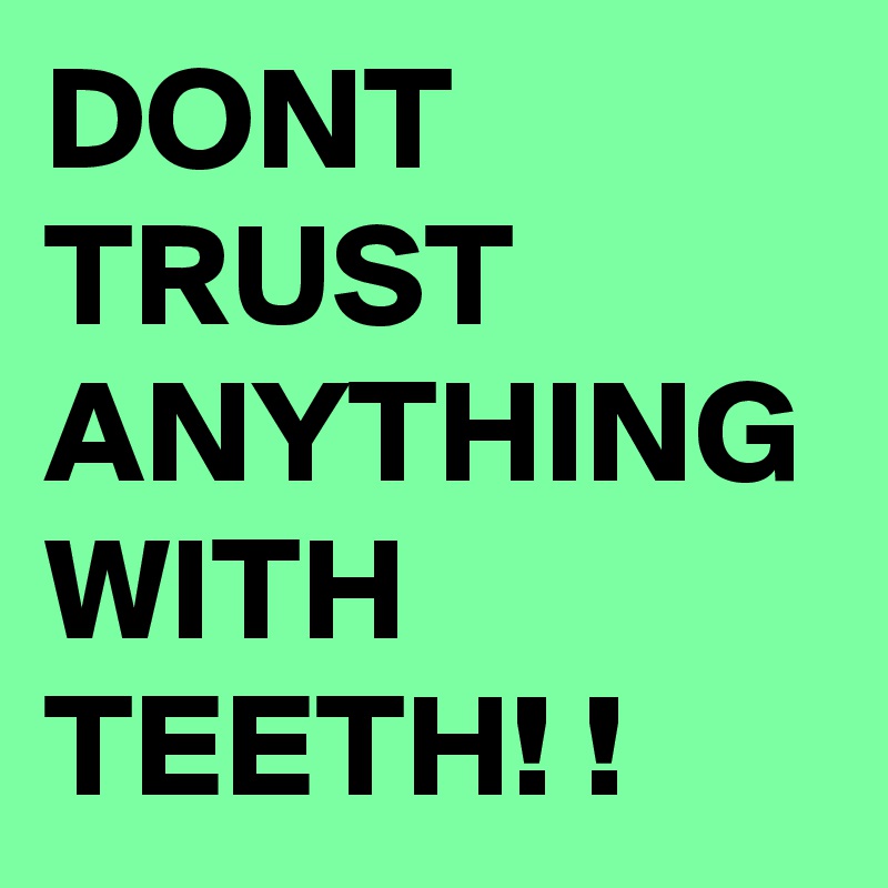 DONT TRUST ANYTHING WITH TEETH! !