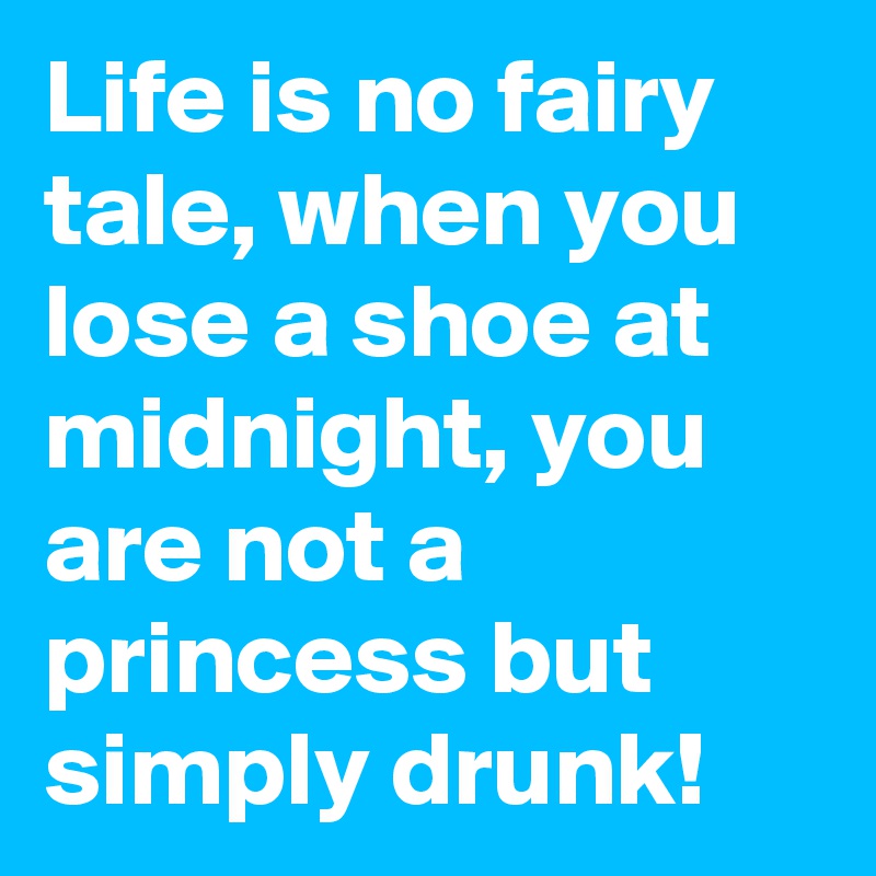 Life is no fairy tale, when you lose a shoe at midnight, you are not a princess but simply drunk!